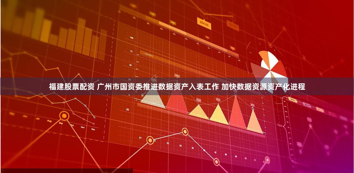 福建股票配资 广州市国资委推进数据资产入表工作 加快数据资源资产化进程