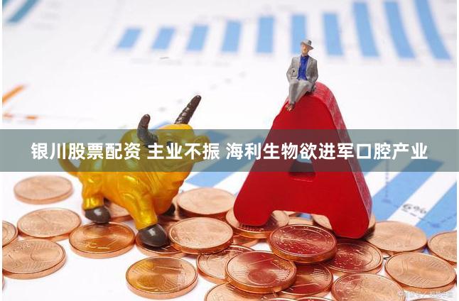 银川股票配资 主业不振 海利生物欲进军口腔产业