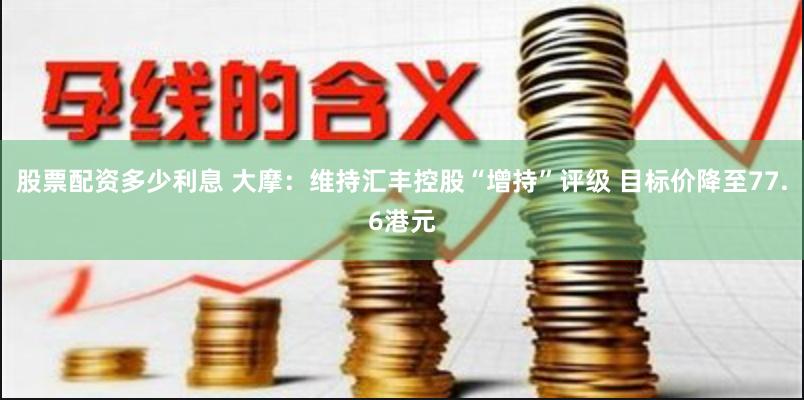 股票配资多少利息 大摩：维持汇丰控股“增持”评级 目标价降至77.6港元