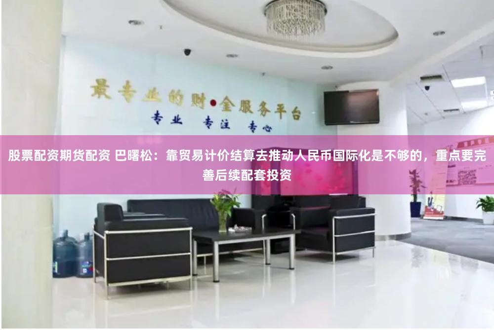 股票配资期货配资 巴曙松：靠贸易计价结算去推动人民币国际化是不够的，重点要完善后续配套投资