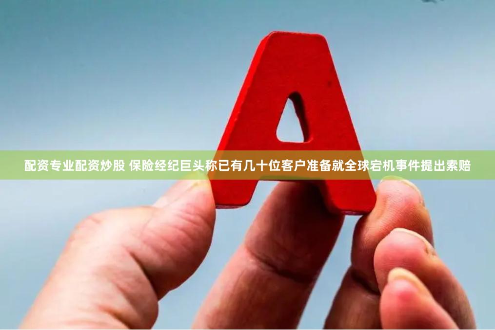 配资专业配资炒股 保险经纪巨头称已有几十位客户准备就全球宕机事件提出索赔