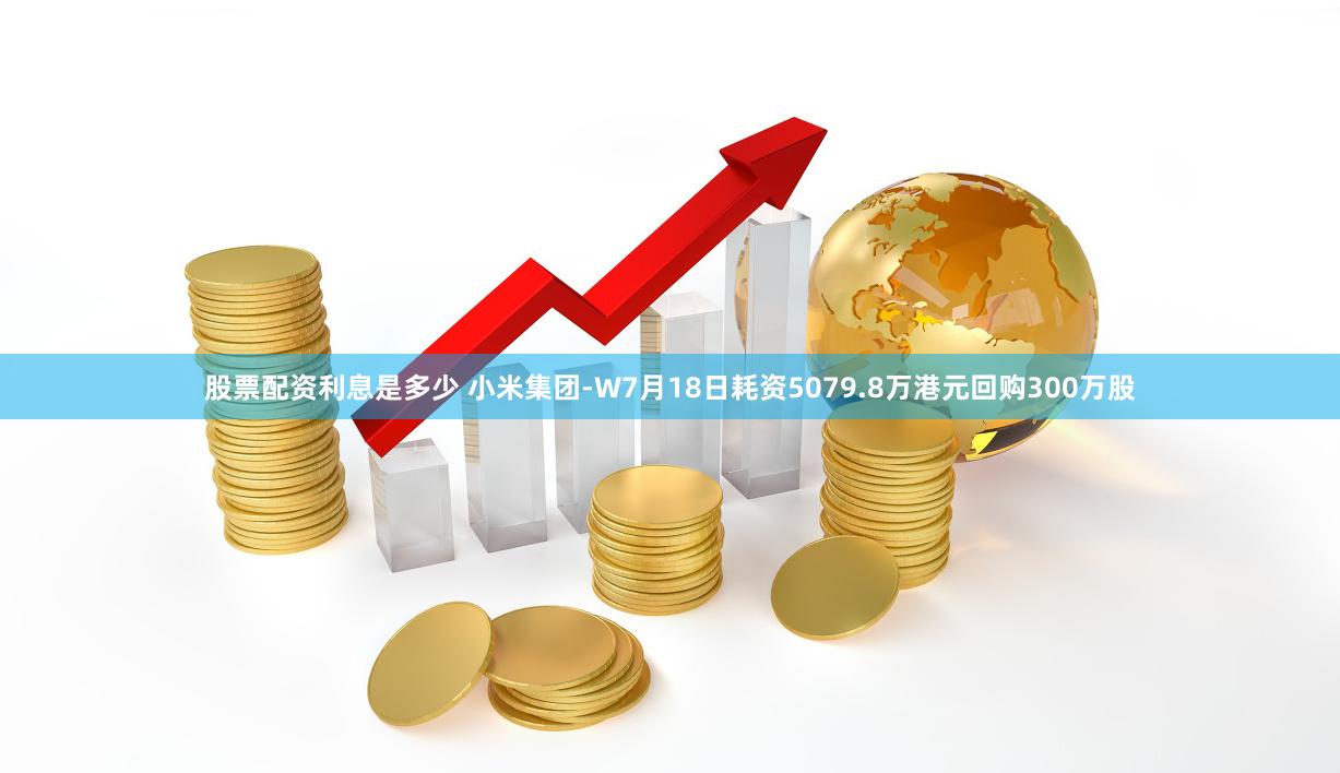 股票配资利息是多少 小米集团-W7月18日耗资5079.8万港元回购300万股