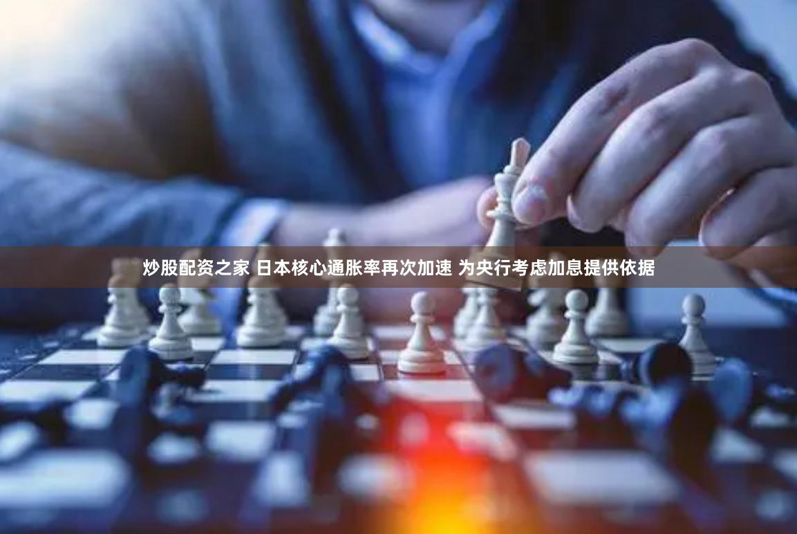 炒股配资之家 日本核心通胀率再次加速 为央行考虑加息提供依据