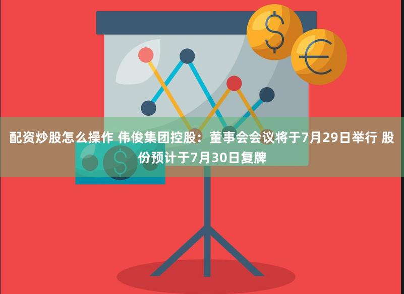 配资炒股怎么操作 伟俊集团控股：董事会会议将于7月29日举行 股份预计于7月30日复牌