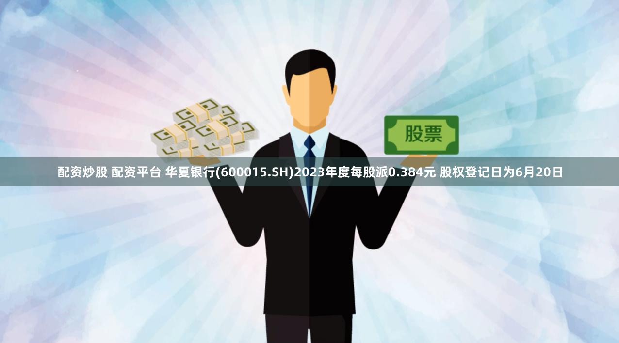 配资炒股 配资平台 华夏银行(600015.SH)2023年度每股派0.384元 股权登记日为6月20日