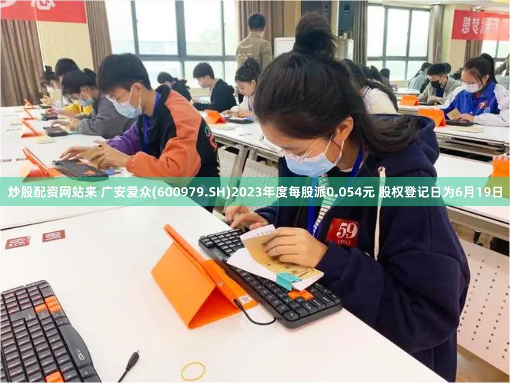 炒股配资网站来 广安爱众(600979.SH)2023年度每股派0.054元 股权登记日为6月19日