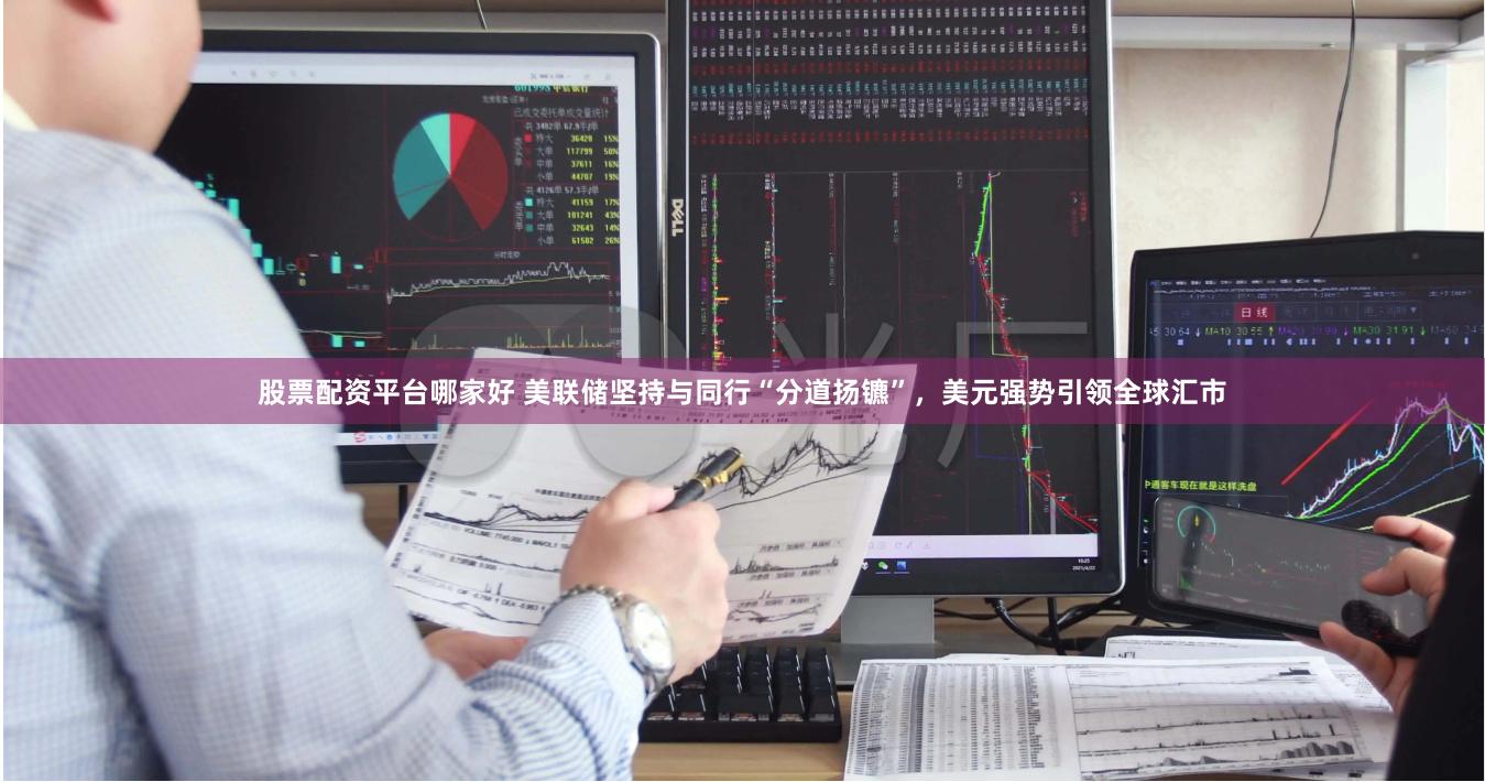 股票配资平台哪家好 美联储坚持与同行“分道扬镳”，美元强势引领全球汇市