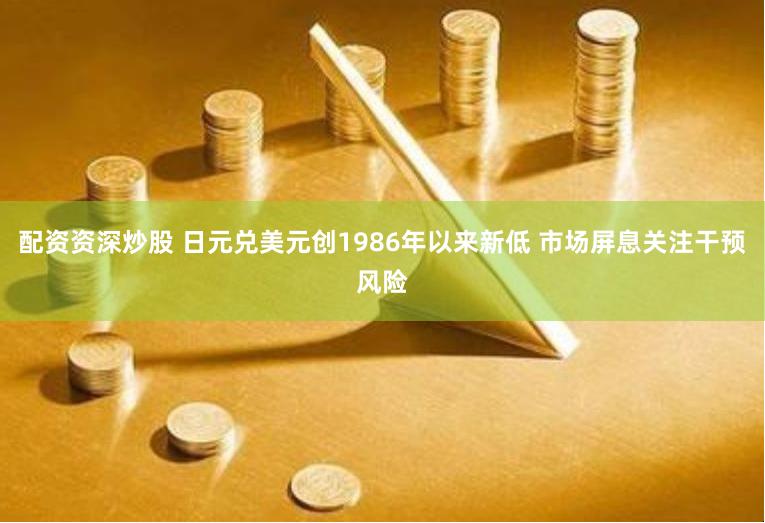 配资资深炒股 日元兑美元创1986年以来新低 市场屏息关注干预风险