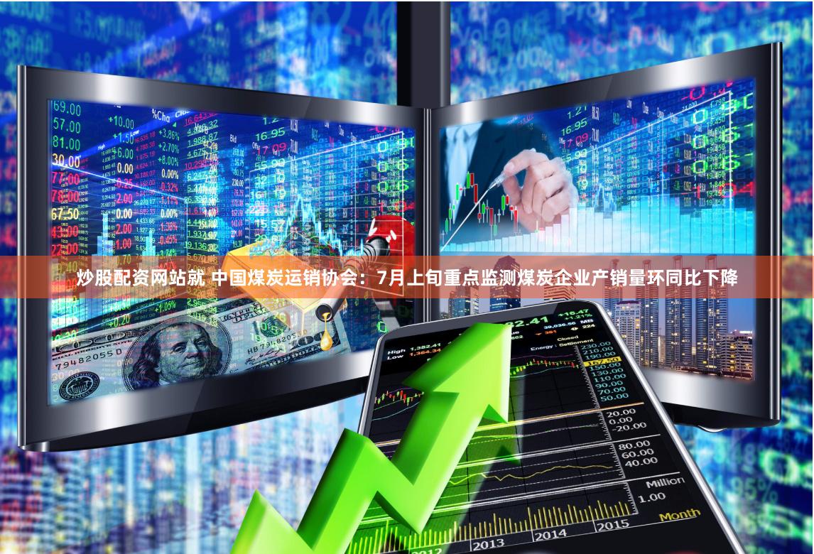 炒股配资网站就 中国煤炭运销协会：7月上旬重点监测煤炭企业产销量环同比下降