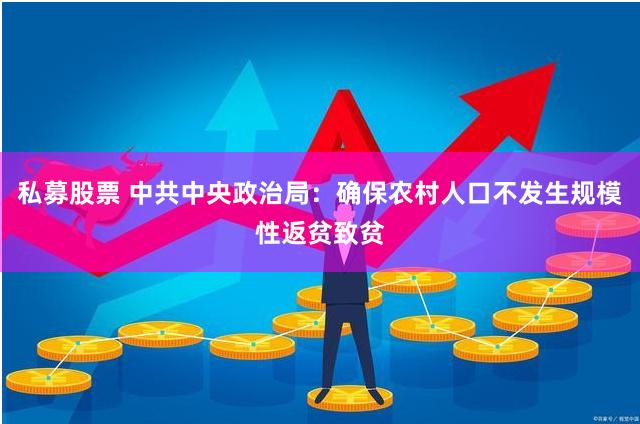 私募股票 中共中央政治局：确保农村人口不发生规模性返贫致贫