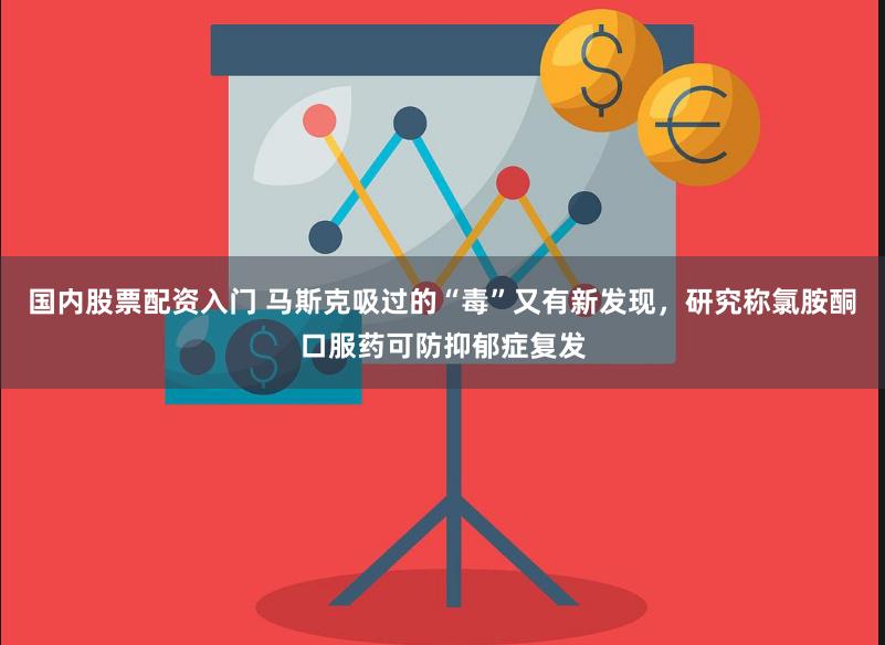 国内股票配资入门 马斯克吸过的“毒”又有新发现，研究称氯胺酮口服药可防抑郁症复发