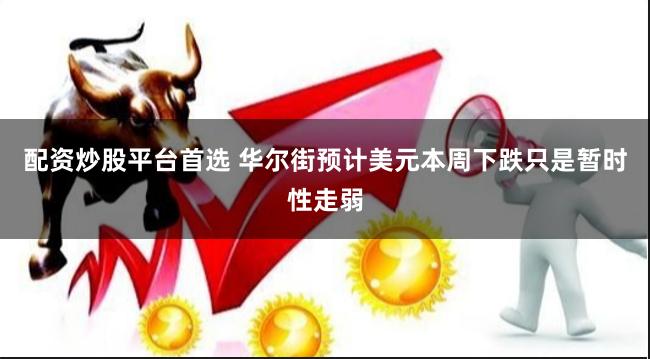 配资炒股平台首选 华尔街预计美元本周下跌只是暂时性走弱
