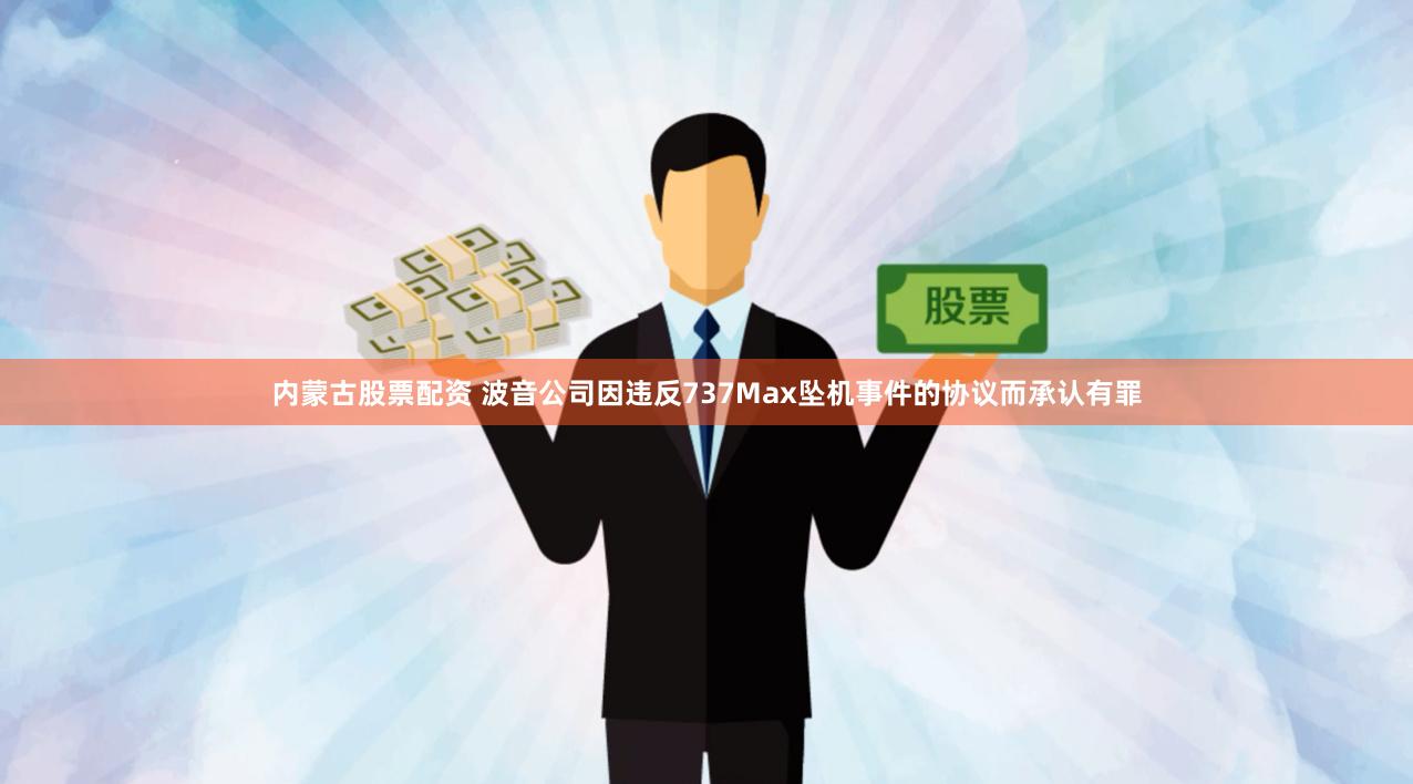 内蒙古股票配资 波音公司因违反737Max坠机事件的协议而承认有罪
