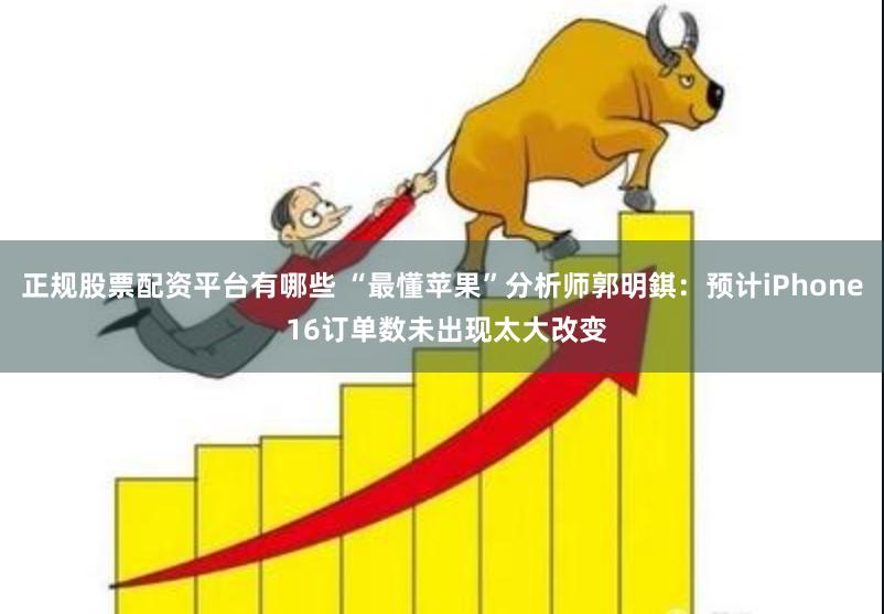正规股票配资平台有哪些 “最懂苹果”分析师郭明錤：预计iPhone 16订单数未出现太大改变
