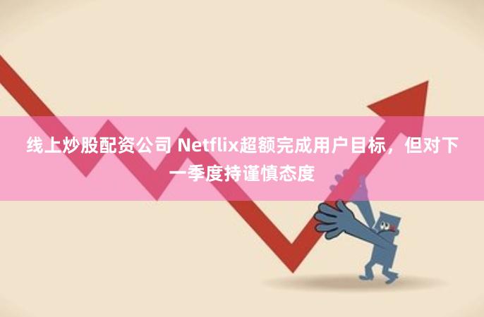 线上炒股配资公司 Netflix超额完成用户目标，但对下一季度持谨慎态度