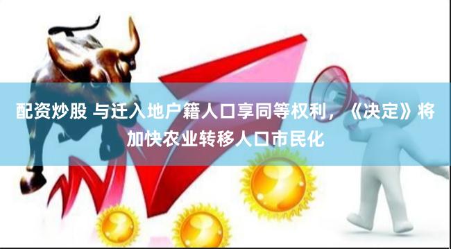 配资炒股 与迁入地户籍人口享同等权利，《决定》将加快农业转移人口市民化