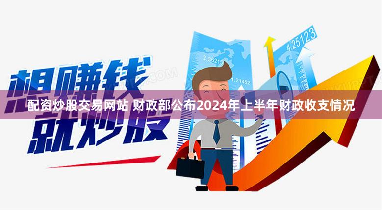 配资炒股交易网站 财政部公布2024年上半年财政收支情况
