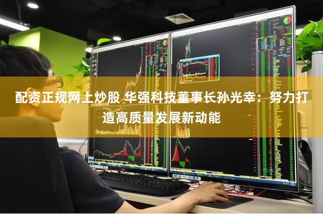 配资正规网上炒股 华强科技董事长孙光幸：努力打造高质量发展新动能