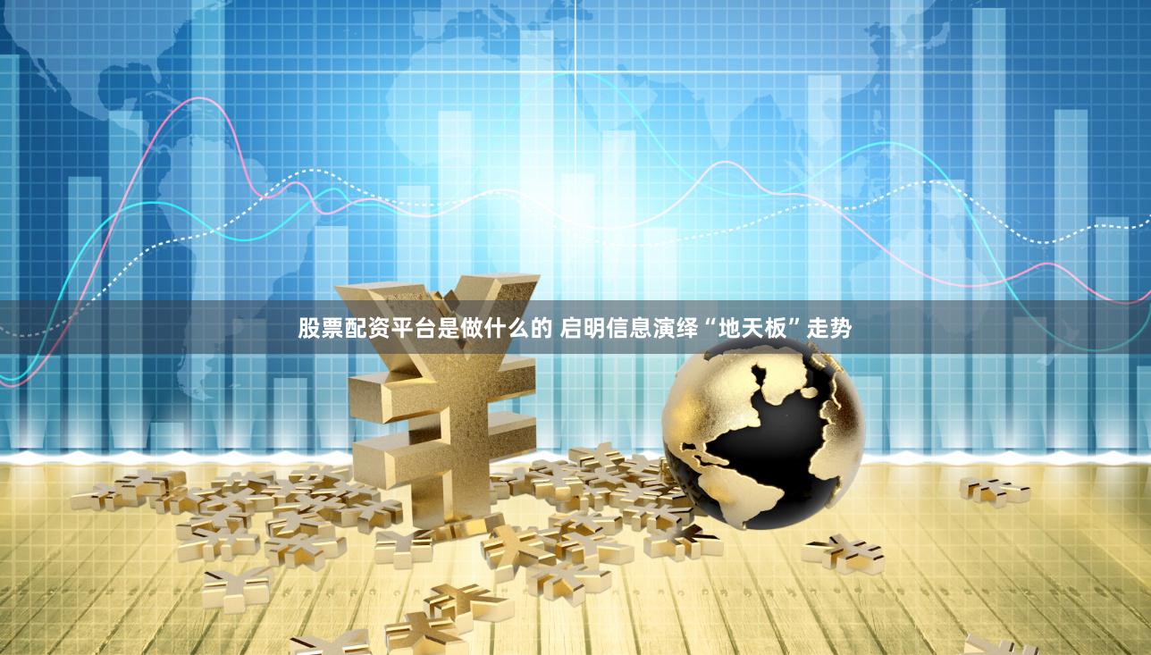 股票配资平台是做什么的 启明信息演绎“地天板”走势