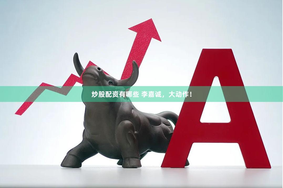 炒股配资有哪些 李嘉诚，大动作！
