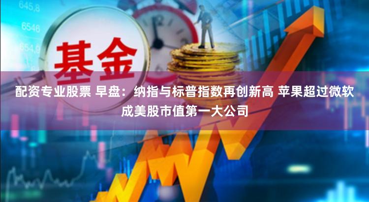 配资专业股票 早盘：纳指与标普指数再创新高 苹果超过微软成美股市值第一大公司