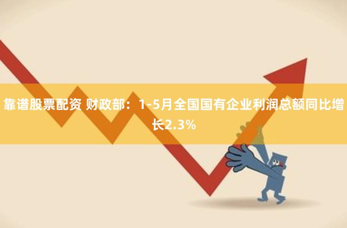 靠谱股票配资 财政部：1-5月全国国有企业利润总额同比增长2.3%