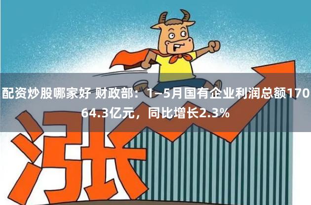 配资炒股哪家好 财政部：1—5月国有企业利润总额17064.3亿元，同比增长2.3%