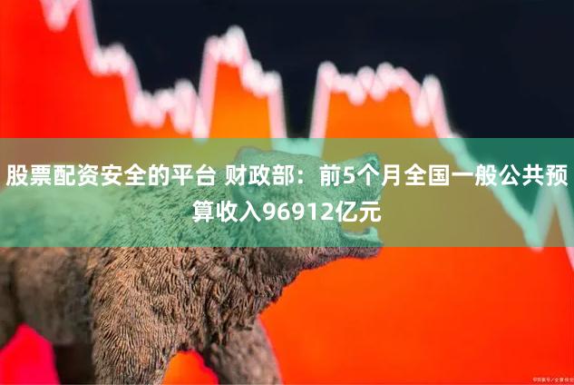 股票配资安全的平台 财政部：前5个月全国一般公共预算收入96912亿元