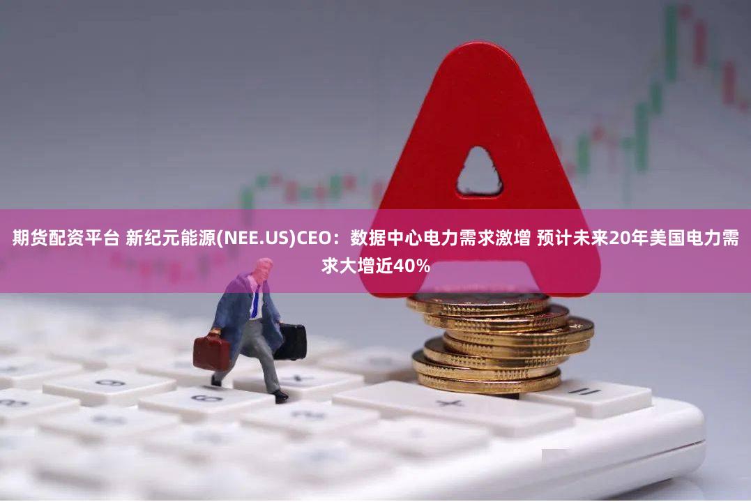 期货配资平台 新纪元能源(NEE.US)CEO：数据中心电力需求激增 预计未来20年美国电力需求大增近40%