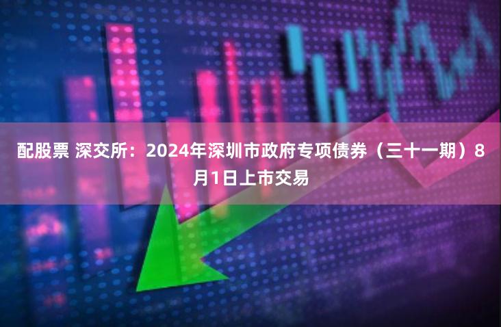 配股票 深交所：2024年深圳市政府专项债券（三十一期）8月1日上市交易