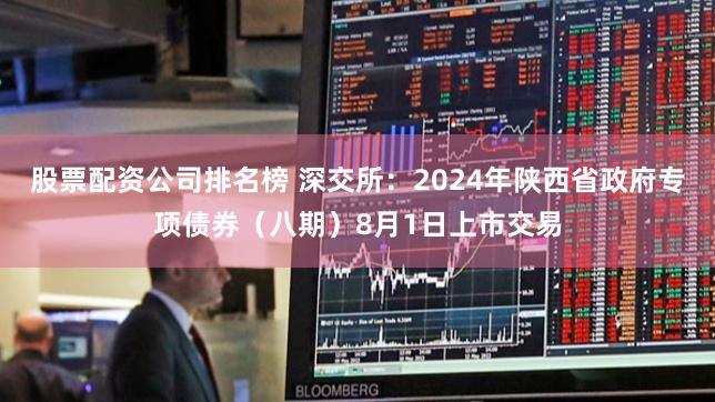 股票配资公司排名榜 深交所：2024年陕西省政府专项债券（八期）8月1日上市交易
