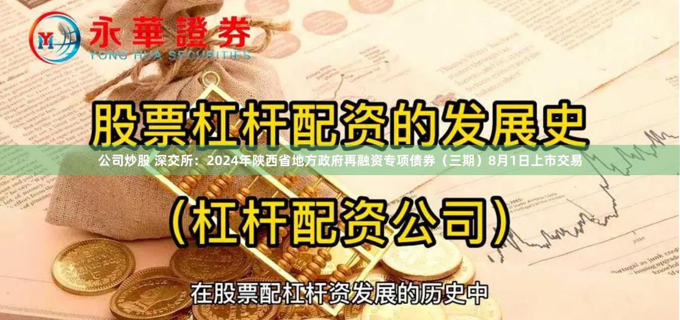 公司炒股 深交所：2024年陕西省地方政府再融资专项债券（三期）8月1日上市交易