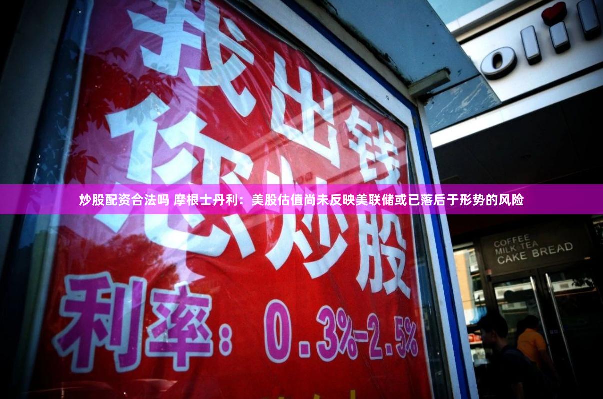 炒股配资合法吗 摩根士丹利：美股估值尚未反映美联储或已落后于形势的风险