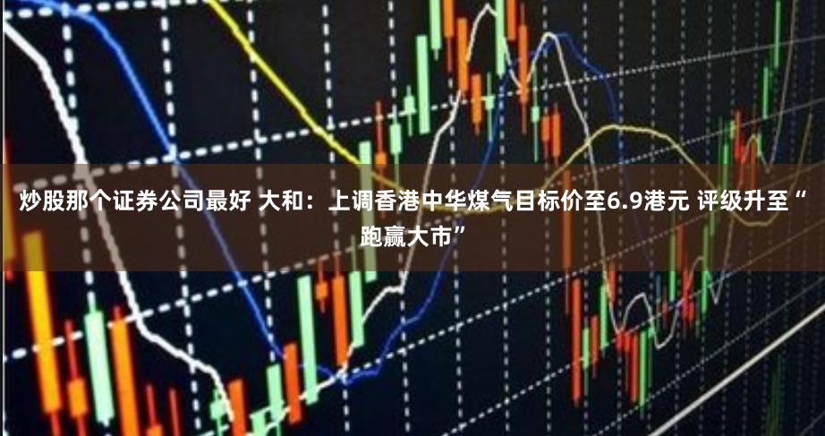 炒股那个证券公司最好 大和：上调香港中华煤气目标价至6.9港元 评级升至“跑赢大市”