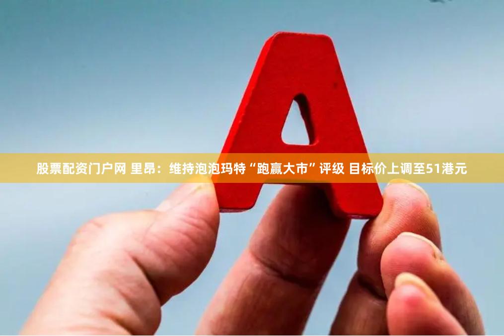 股票配资门户网 里昂：维持泡泡玛特“跑赢大市”评级 目标价上调至51港元