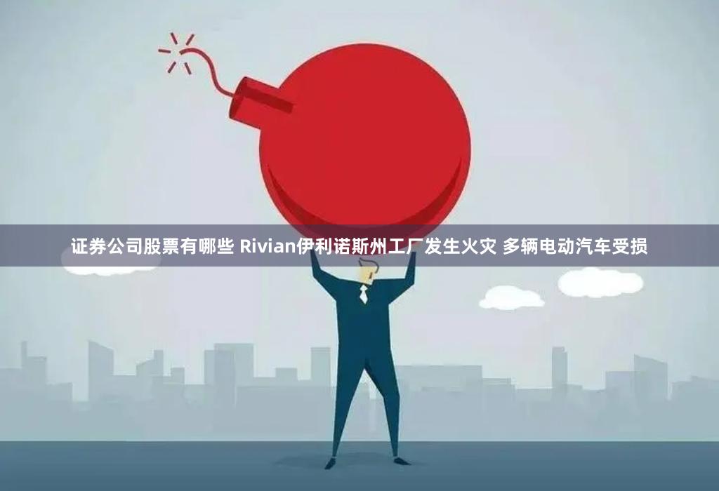 证券公司股票有哪些 Rivian伊利诺斯州工厂发生火灾 多辆电动汽车受损