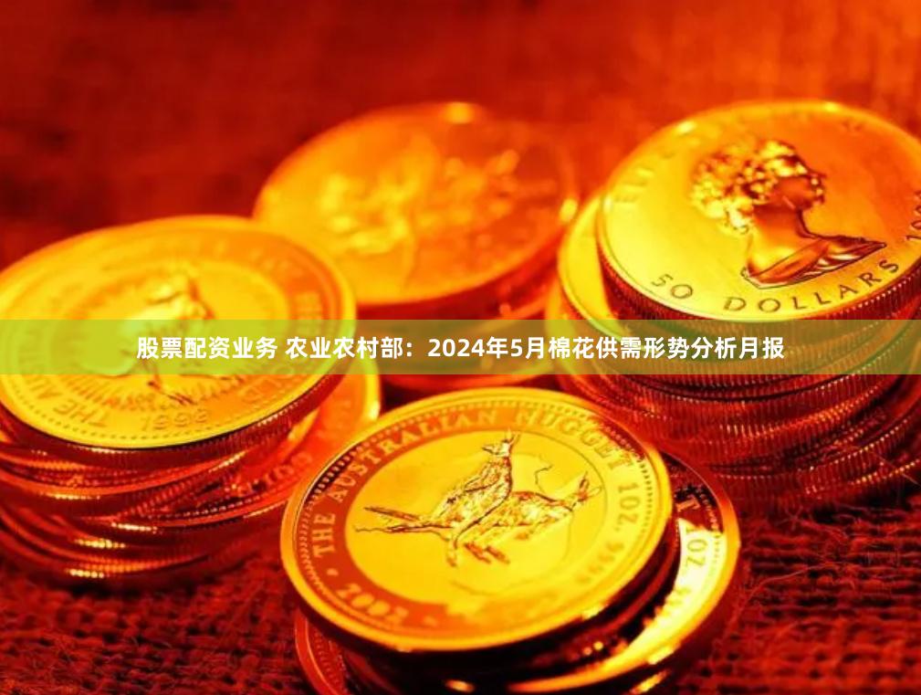 股票配资业务 农业农村部：2024年5月棉花供需形势分析月报