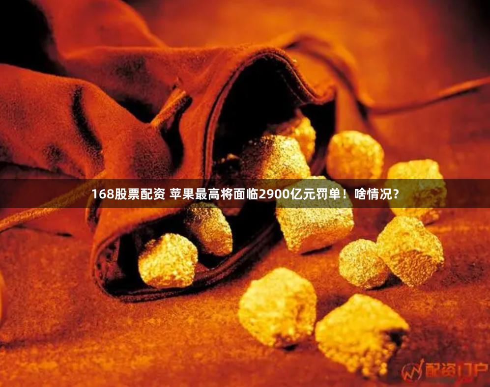 168股票配资 苹果最高将面临2900亿元罚单！啥情况？