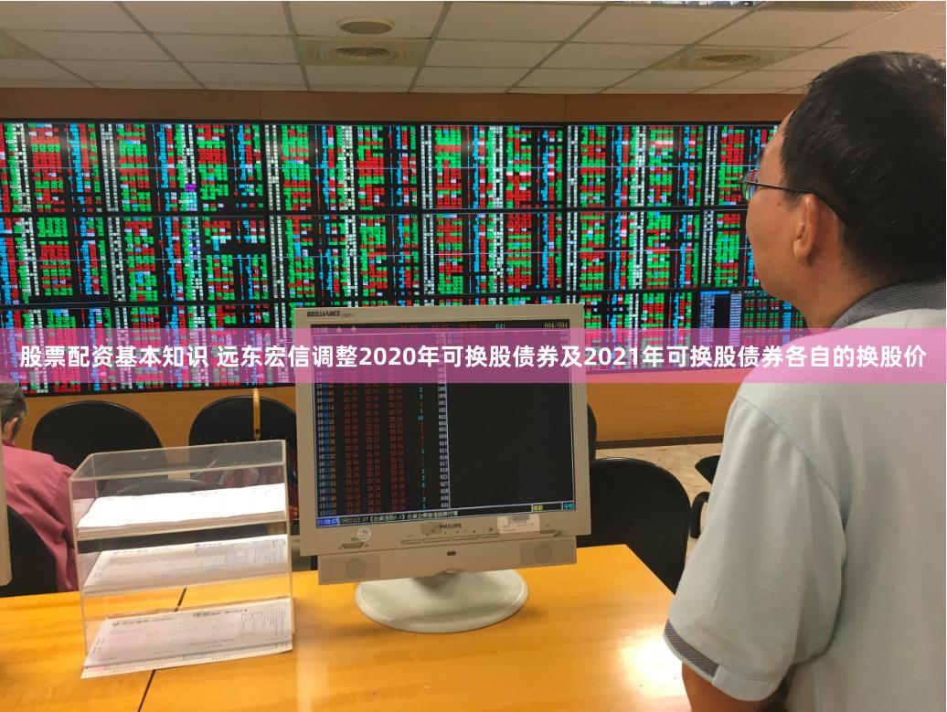 股票配资基本知识 远东宏信调整2020年可换股债券及2021年可换股债券各自的换股价