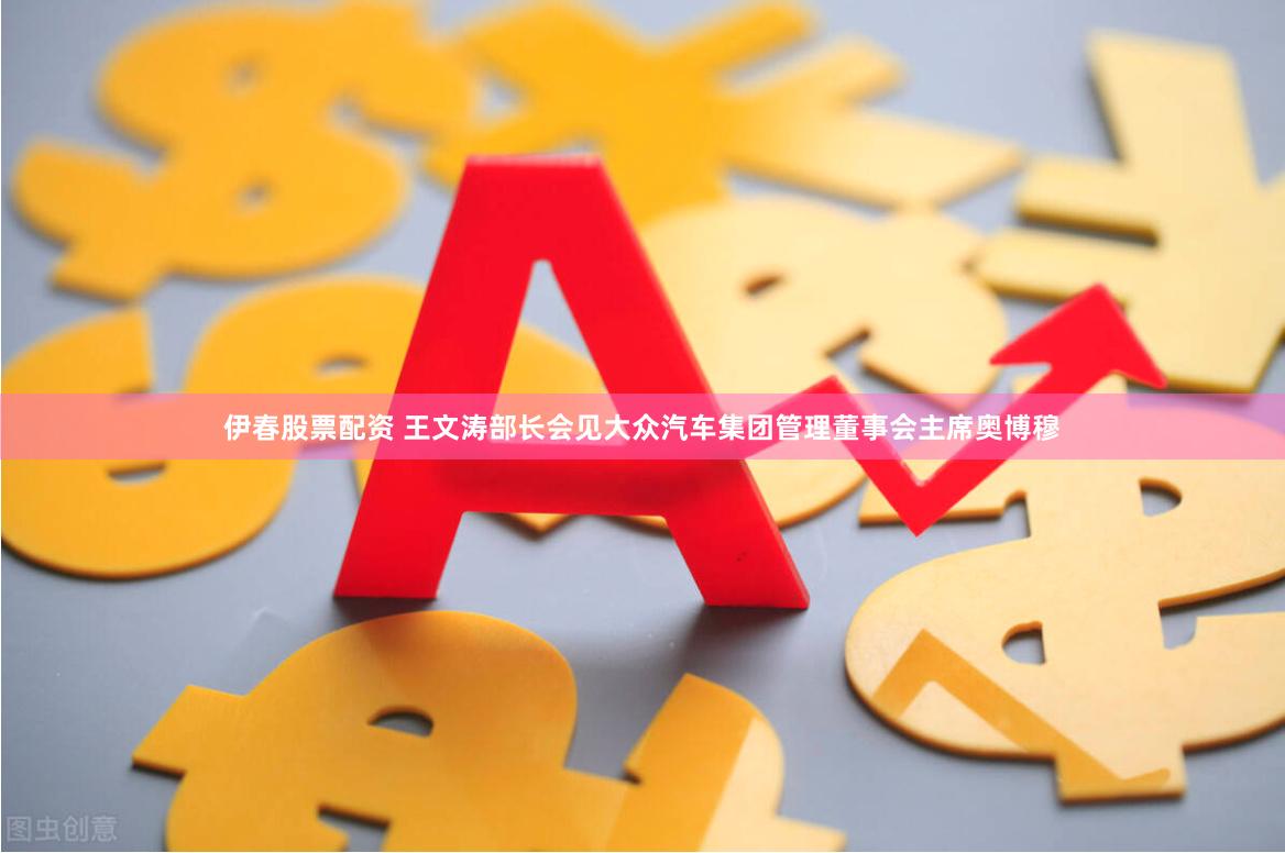 伊春股票配资 王文涛部长会见大众汽车集团管理董事会主席奥博穆