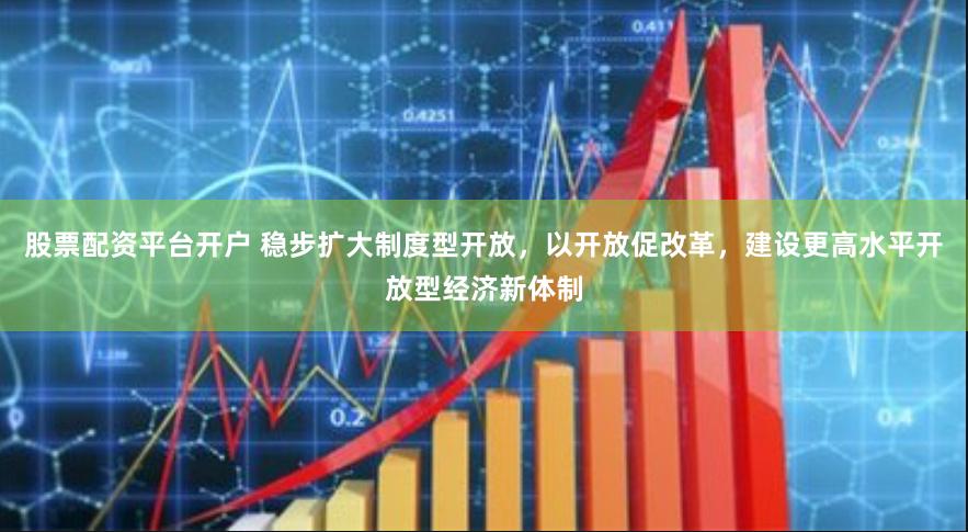 股票配资平台开户 稳步扩大制度型开放，以开放促改革，建设更高水平开放型经济新体制