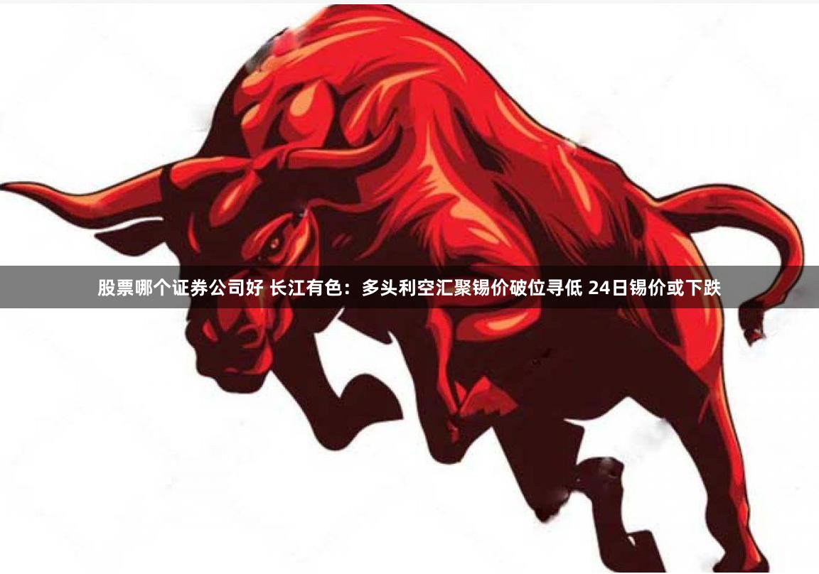 股票哪个证券公司好 长江有色：多头利空汇聚锡价破位寻低 24日锡价或下跌