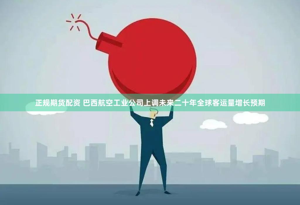 正规期货配资 巴西航空工业公司上调未来二十年全球客运量增长预期