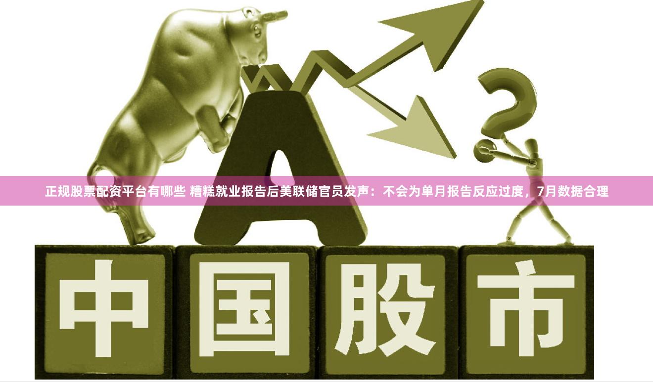 正规股票配资平台有哪些 糟糕就业报告后美联储官员发声：不会为单月报告反应过度，7月数据合理