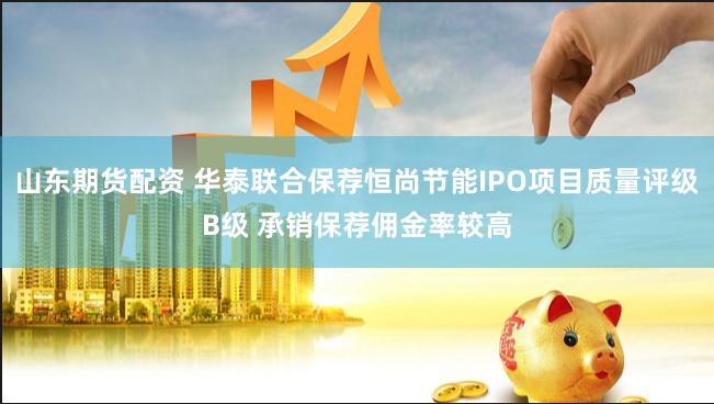 山东期货配资 华泰联合保荐恒尚节能IPO项目质量评级B级 承销保荐佣金率较高