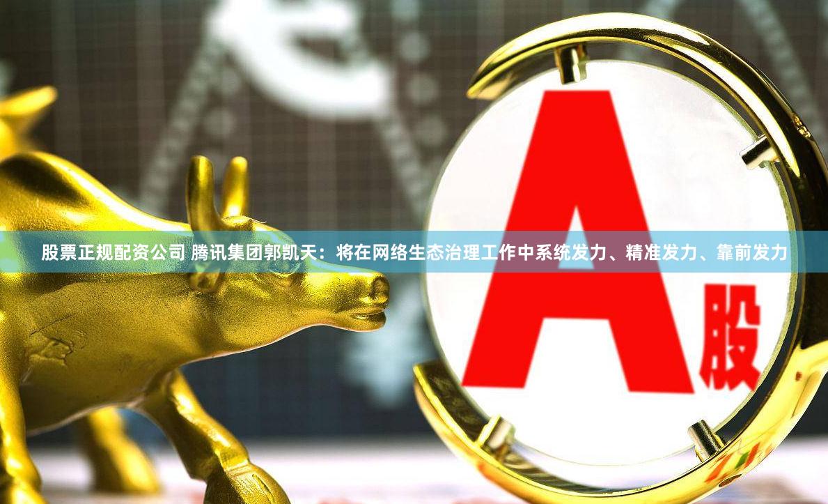 股票正规配资公司 腾讯集团郭凯天：将在网络生态治理工作中系统发力、精准发力、靠前发力