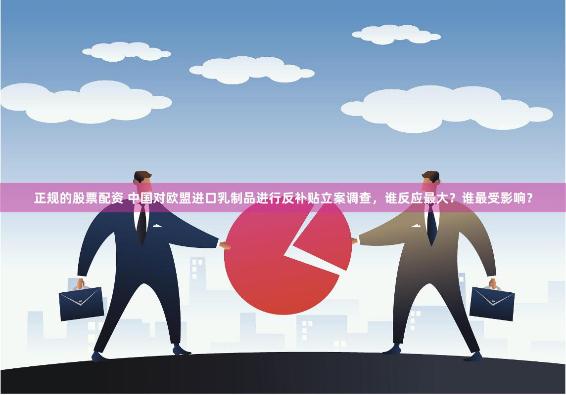 正规的股票配资 中国对欧盟进口乳制品进行反补贴立案调查，谁反应最大？谁最受影响？