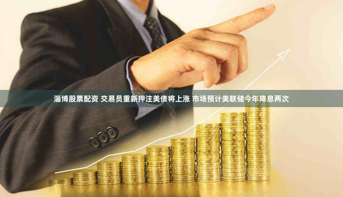 淄博股票配资 交易员重新押注美债将上涨 市场预计美联储今年降息两次