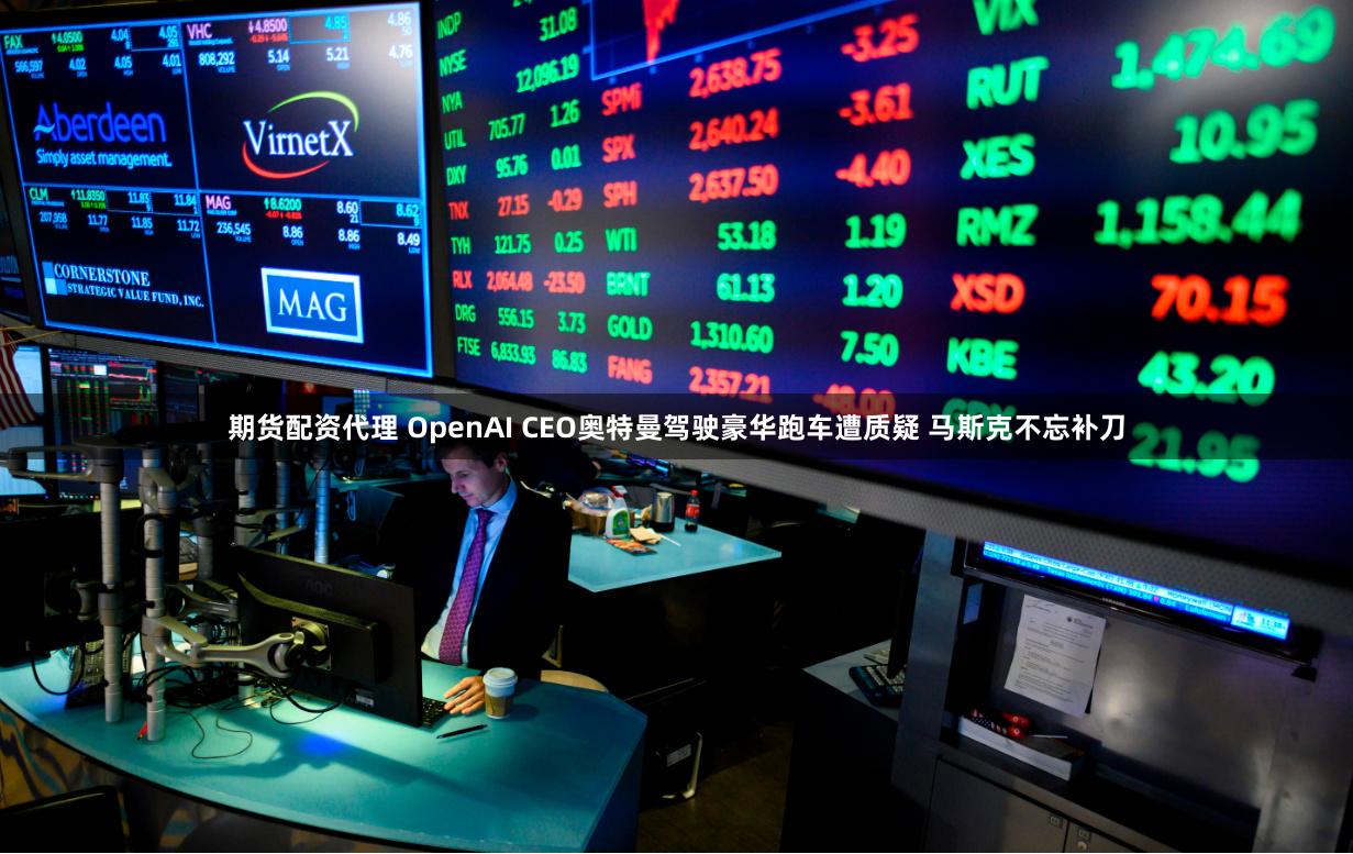 期货配资代理 OpenAI CEO奥特曼驾驶豪华跑车遭质疑 马斯克不忘补刀