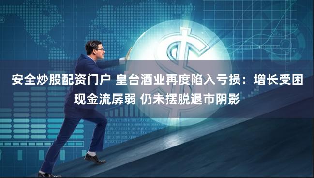 安全炒股配资门户 皇台酒业再度陷入亏损：增长受困现金流孱弱 仍未摆脱退市阴影